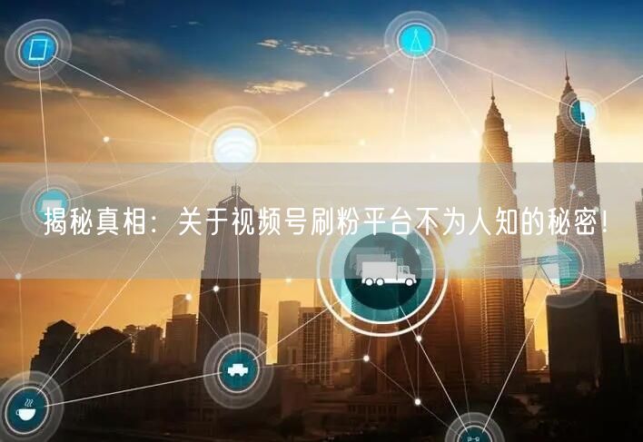 揭秘真相：关于视频号刷粉平台不为人知的秘密！