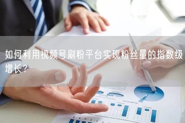 如何利用视频号刷粉平台实现粉丝量的指数级增长？