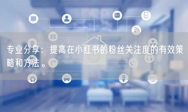 专业分享：提高在小红书的粉丝关注度的有效策略和方法。