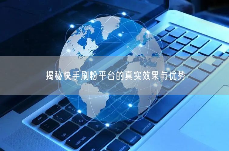 揭秘快手刷粉平台的真实效果与优势