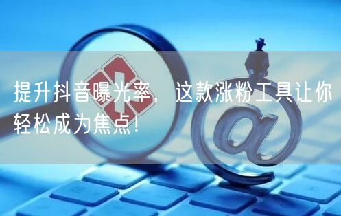 提升抖音曝光率，这款涨粉工具让你轻松成为焦点！