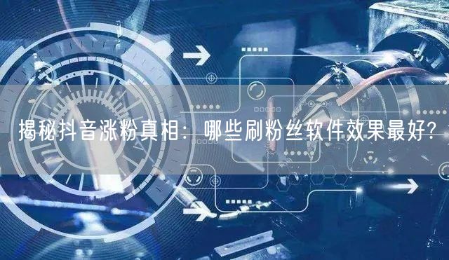 揭秘抖音涨粉真相：哪些刷粉丝软件效果最好?