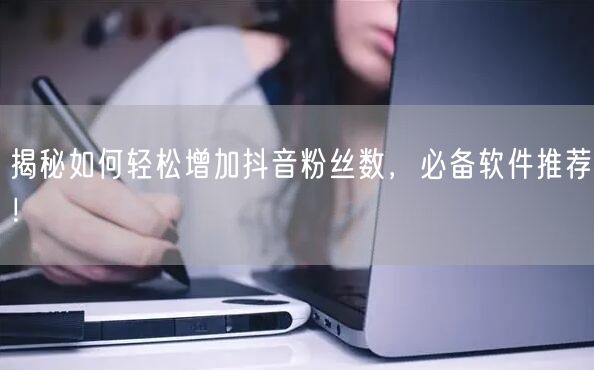 揭秘如何轻松增加抖音粉丝数，必备软件推荐！