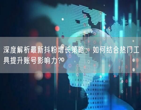 深度解析最新抖粉增长策略：如何结合热门工具提升账号影响力？