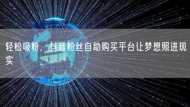 轻松吸粉，抖音粉丝自助购买平台让梦想照进现实