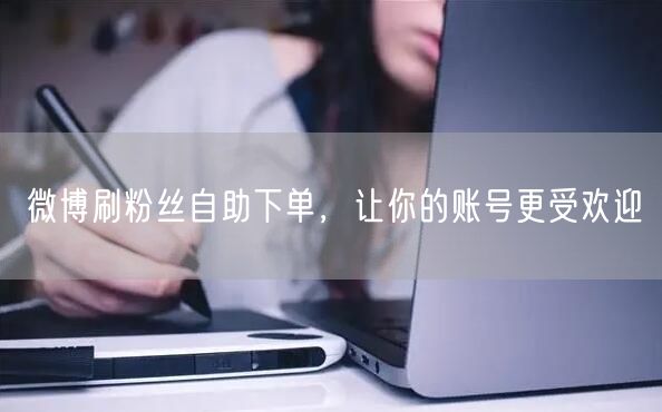 微博刷粉丝自助下单，让你的账号更受欢迎
