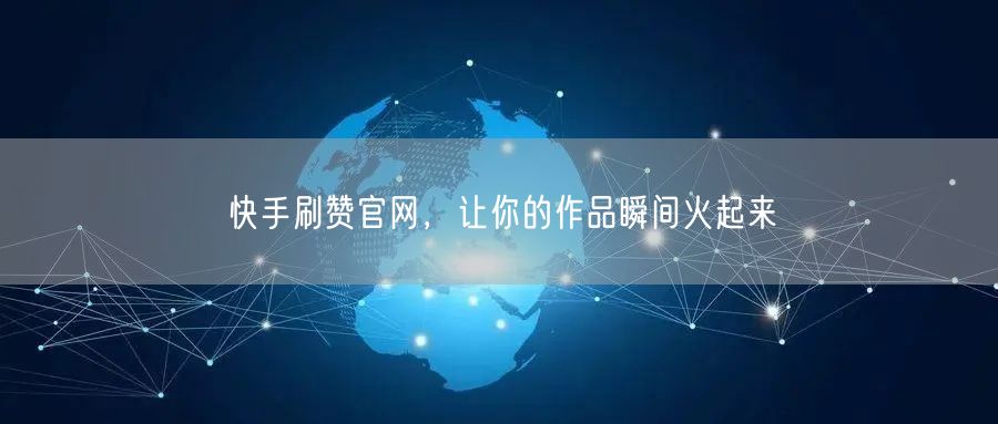 快手刷赞官网，让你的作品瞬间火起来