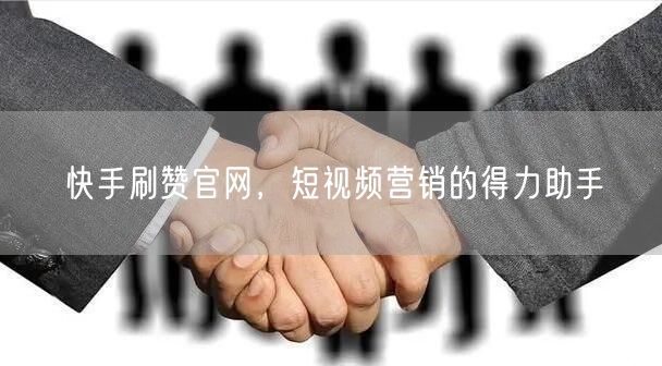 快手刷赞官网，短视频营销的得力助手