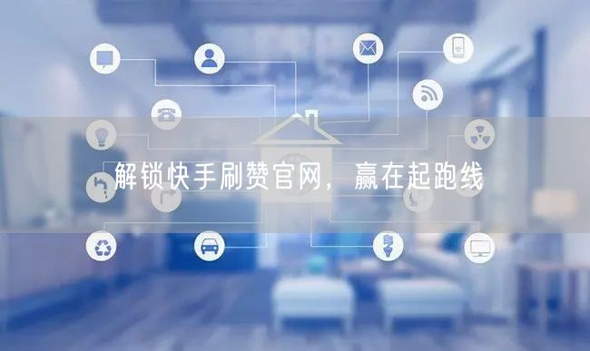 解锁快手刷赞官网，赢在起跑线