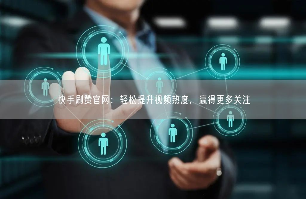 快手刷赞官网：轻松提升视频热度，赢得更多关注