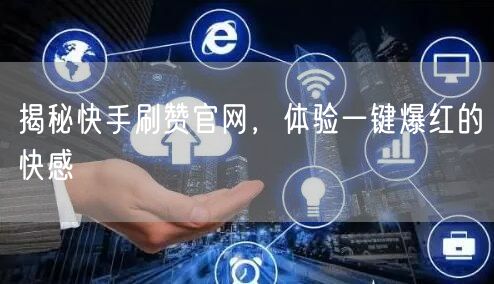 揭秘快手刷赞官网，体验一键爆红的快感