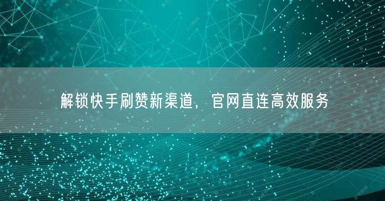 解锁快手刷赞新渠道，官网直连高效服务