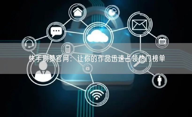 快手刷赞官网：让你的作品迅速占领热门榜单