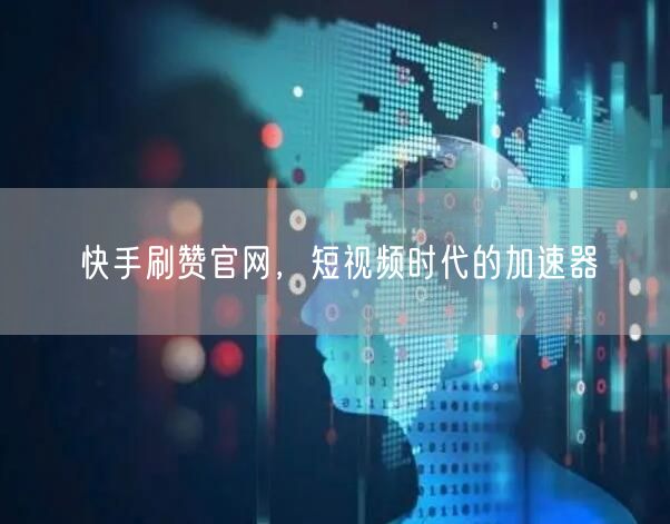 快手刷赞官网，短视频时代的加速器