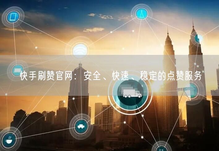 快手刷赞官网：安全、快速、稳定的点赞服务