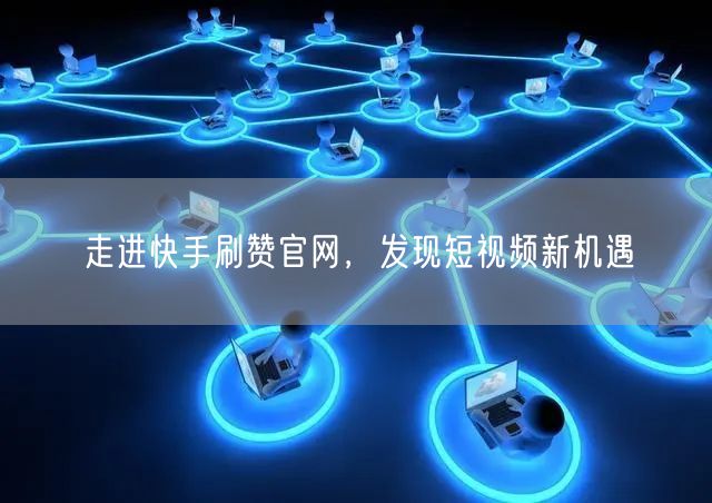 走进快手刷赞官网，发现短视频新机遇