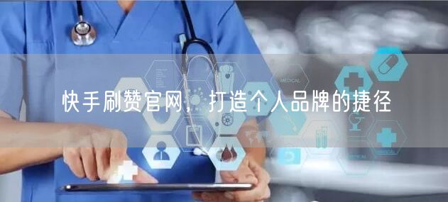 快手刷赞官网，打造个人品牌的捷径