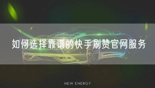 如何选择靠谱的快手刷赞官网服务