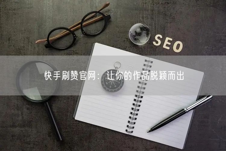 快手刷赞官网：让你的作品脱颖而出