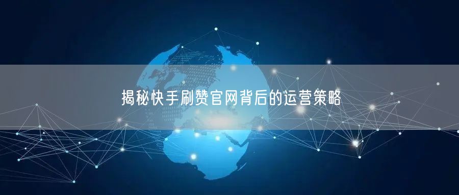 揭秘快手刷赞官网背后的运营策略