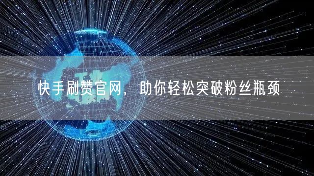 快手刷赞官网，助你轻松突破粉丝瓶颈