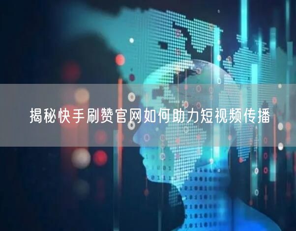 揭秘快手刷赞官网如何助力短视频传播
