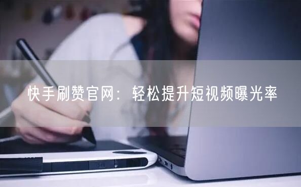 快手刷赞官网：轻松提升短视频曝光率