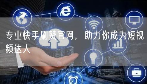 专业快手刷赞官网，助力你成为短视频达人