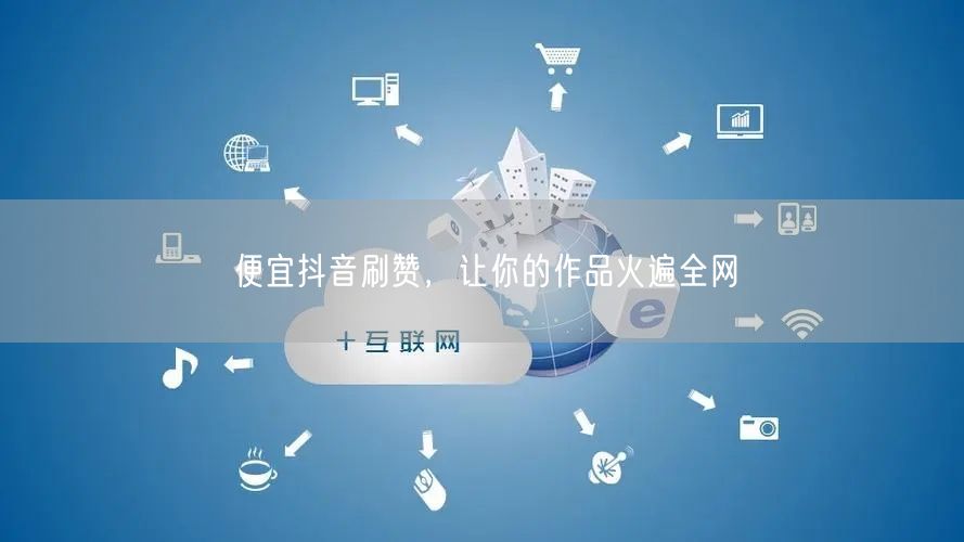 便宜抖音刷赞，让你的作品火遍全网