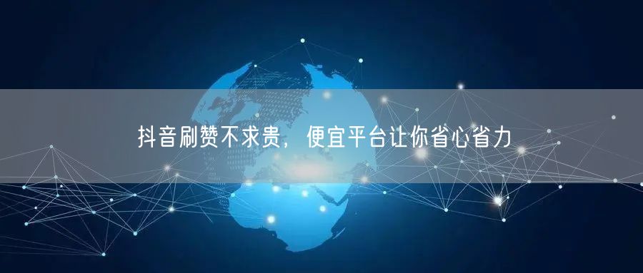 抖音刷赞不求贵，便宜平台让你省心省力