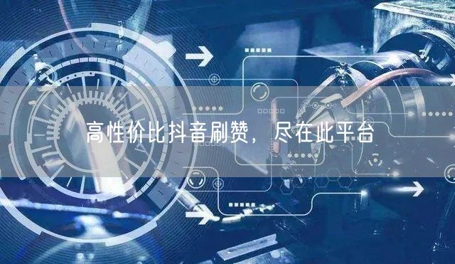 高性价比抖音刷赞，尽在此平台