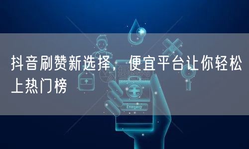 抖音刷赞新选择，便宜平台让你轻松上热门榜