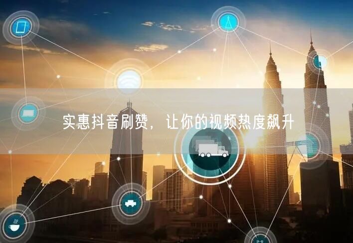 实惠抖音刷赞，让你的视频热度飙升