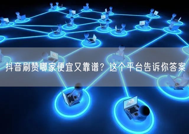 抖音刷赞哪家便宜又靠谱？这个平台告诉你答案