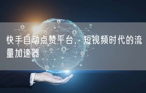 快手自动点赞平台，短视频时代的流量加速器