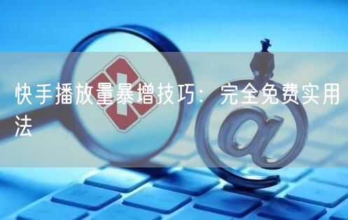 快手播放量暴增技巧：完全免费实用法