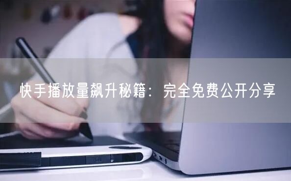 快手播放量飙升秘籍：完全免费公开分享
