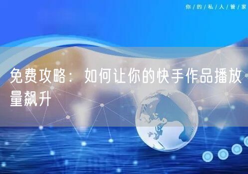 免费攻略：如何让你的快手作品播放量飙升