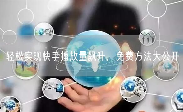 轻松实现快手播放量飙升，免费方法大公开
