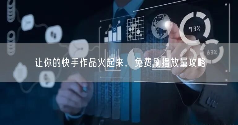 让你的快手作品火起来，免费刷播放量攻略