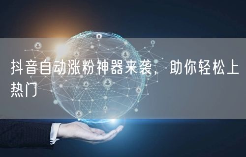抖音自动涨粉神器来袭，助你轻松上热门