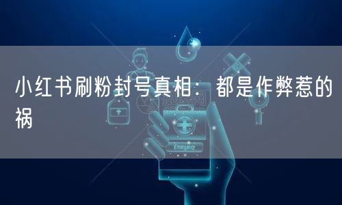 小红书刷粉封号真相：都是作弊惹的祸