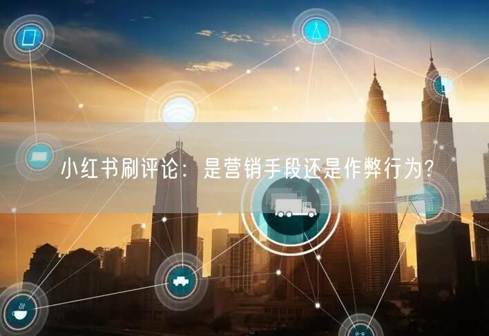 小红书刷评论：是营销手段还是作弊行为？