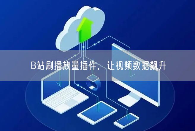 B站刷播放量插件，让视频数据飙升