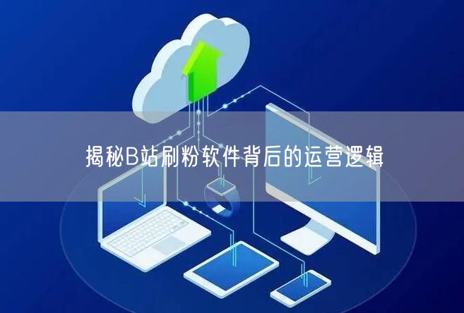 揭秘B站刷粉软件背后的运营逻辑