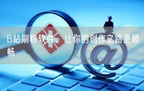 B站刷粉软件，让你的创作之路更顺畅