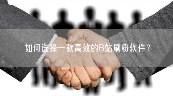 如何选择一款高效的B站刷粉软件？