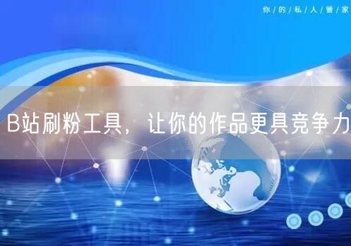 B站刷粉工具，让你的作品更具竞争力