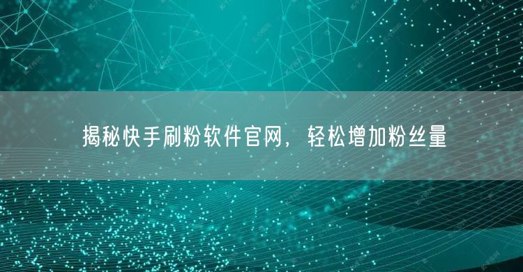 揭秘快手刷粉软件官网，轻松增加粉丝量