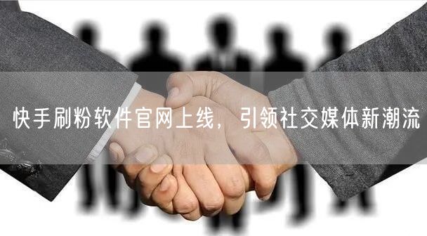 快手刷粉软件官网上线，引领社交媒体新潮流